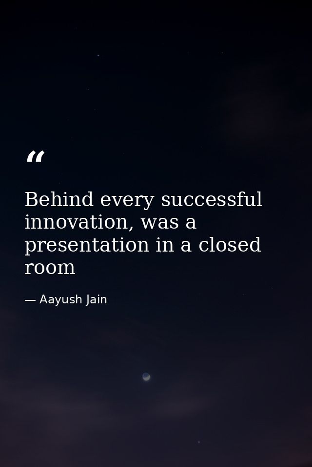 Behind every successful innovation, was a presentation in a closed room — Aayush Jain