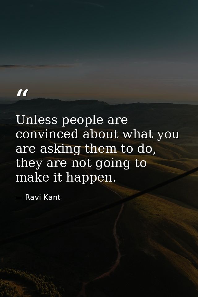Unless people are convinced about what you are asking them to do, they are not going to make it happen. — Ravi Kant