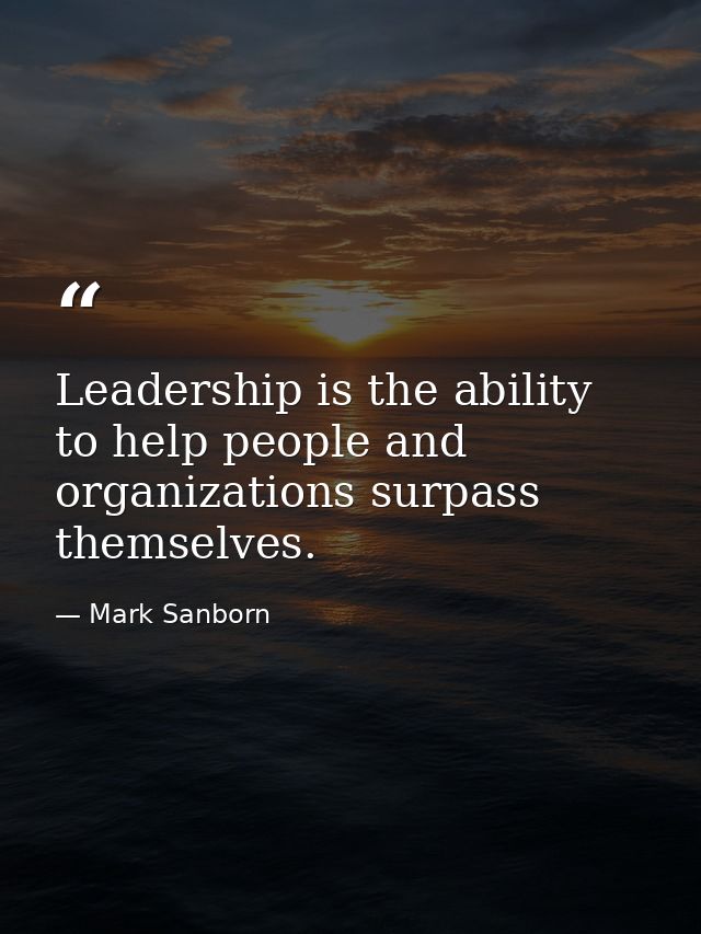Leadership is the ability to help people and organizations surpass themselves. — Mark Sanborn