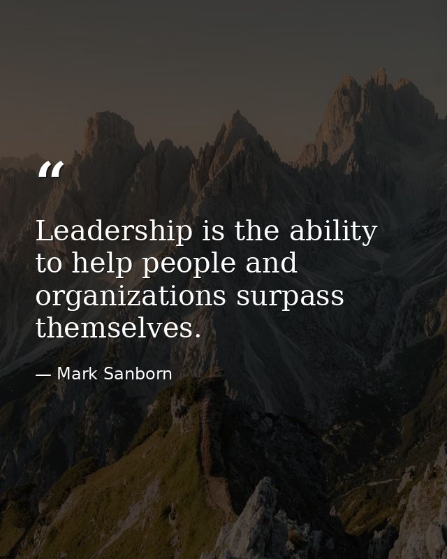 Leadership is the ability to help people and organizations surpass themselves. — Mark Sanborn