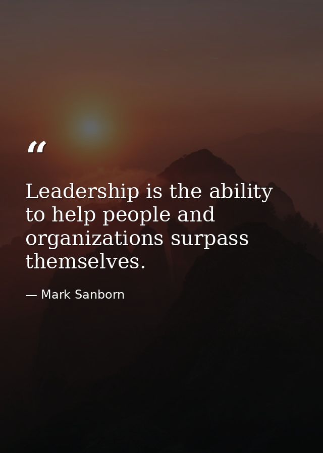 Leadership is the ability to help people and organizations surpass themselves. — Mark Sanborn