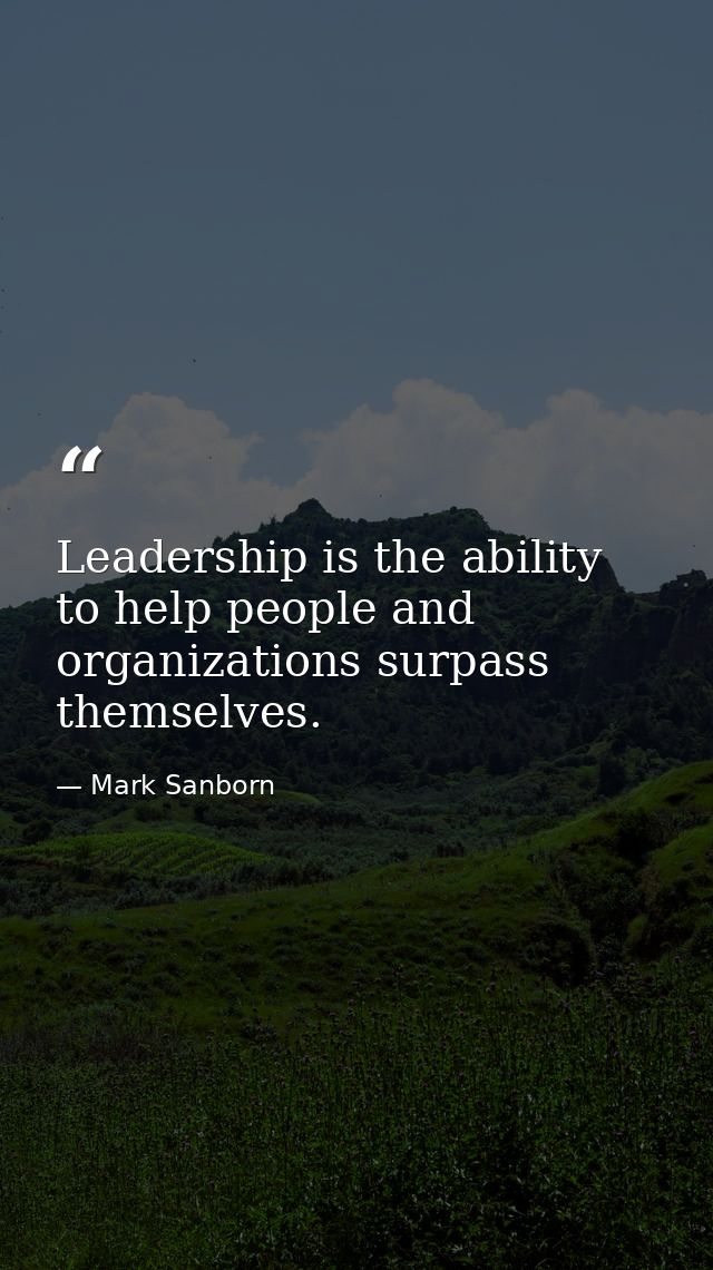 Leadership is the ability to help people and organizations surpass themselves. — Mark Sanborn