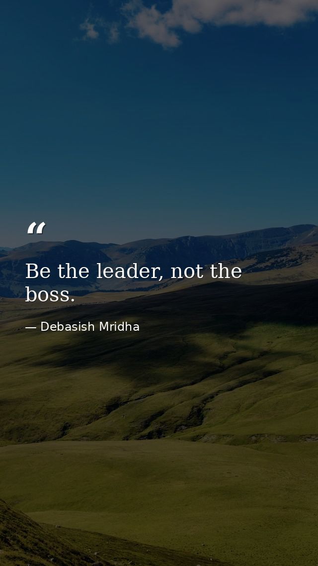 Be the leader, not the boss. — Debasish Mridha