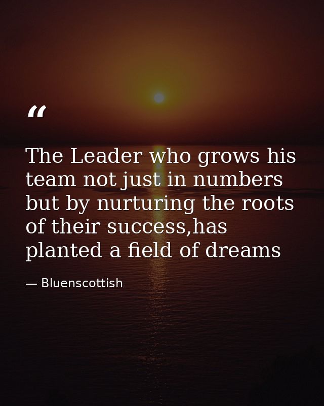 The Leader who grows his team not just in numbers but by nurturing the roots of their success,has planted a field of dre — Bluenscottish