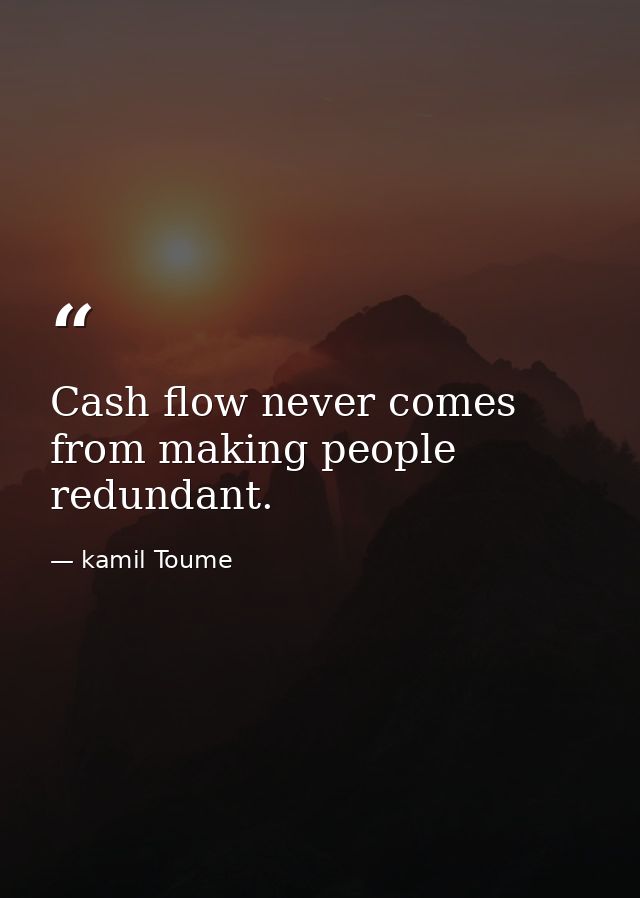 Cash flow never comes from making people redundant. — kamil Toume