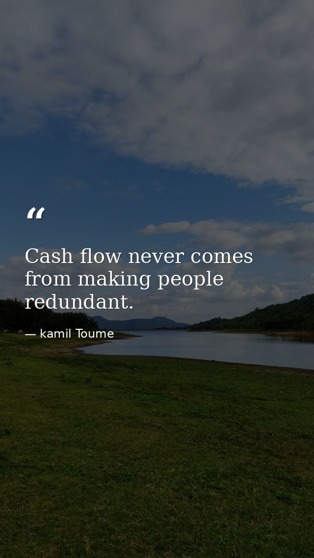 Cash flow never comes from making people redundant. — kamil Toume