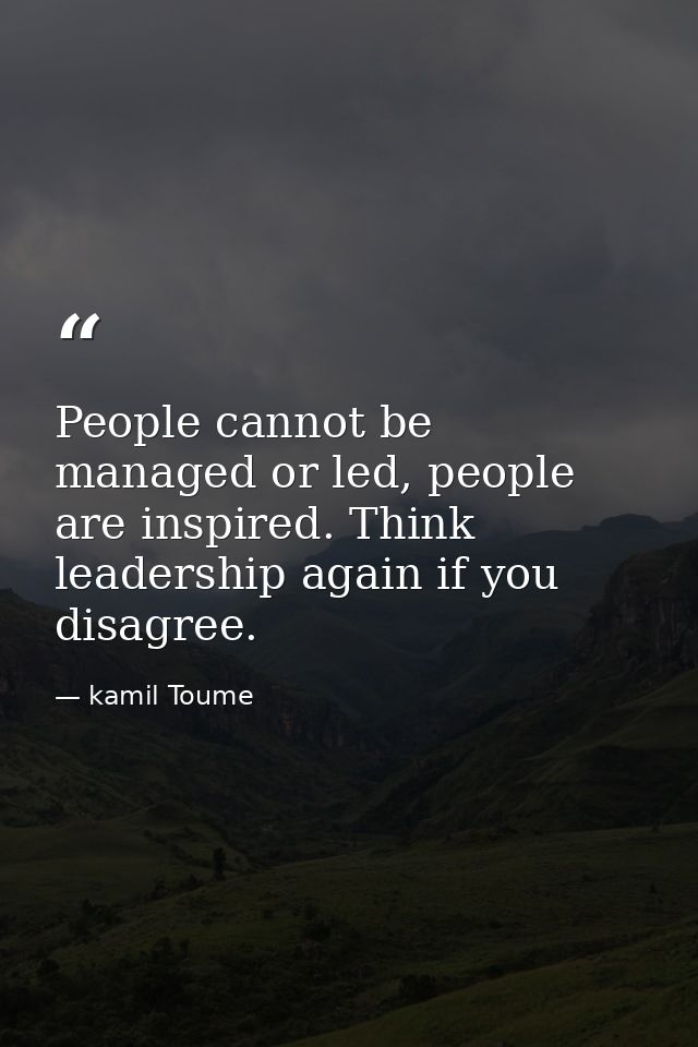 People cannot be managed or led, people are inspired. Think leadership again if you disagree. — kamil Toume