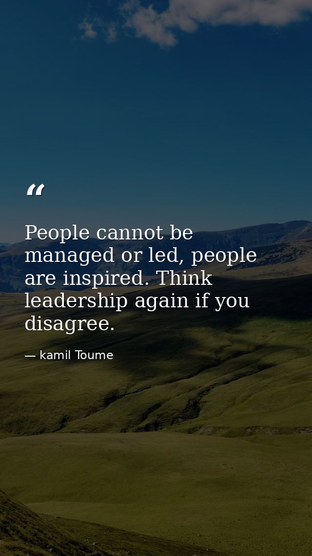 People cannot be managed or led, people are inspired. Think leadership again if you disagree. — kamil Toume