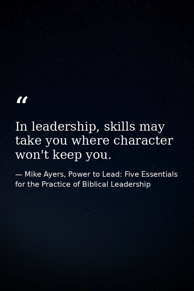 In leadership, skills may take you where character won't keep you. — Mike Ayers, Power to Lead: Five Essentials for the Practice of Biblical Leadership