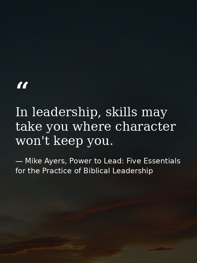 In leadership, skills may take you where character won't keep you. — Mike Ayers, Power to Lead: Five Essentials for the Practice of Biblical Leadership
