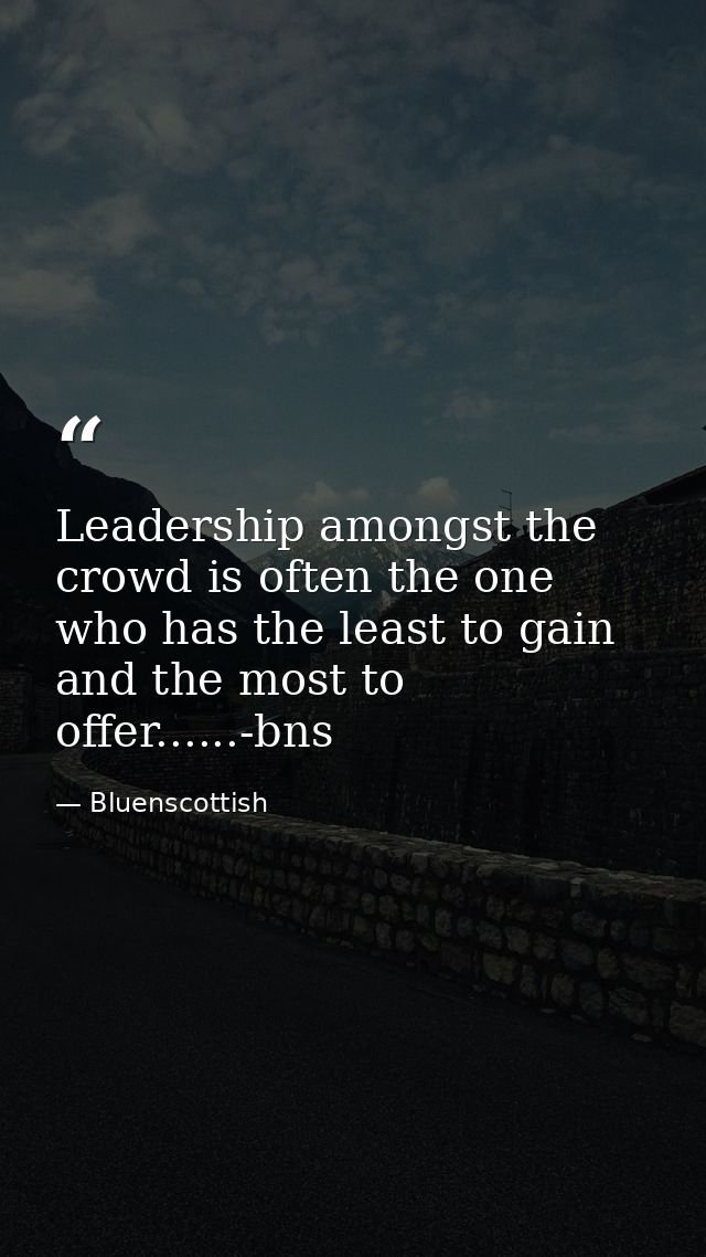 Leadership amongst the crowd is often the one who has the least to gain and the most to offer......-bns — Bluenscottish