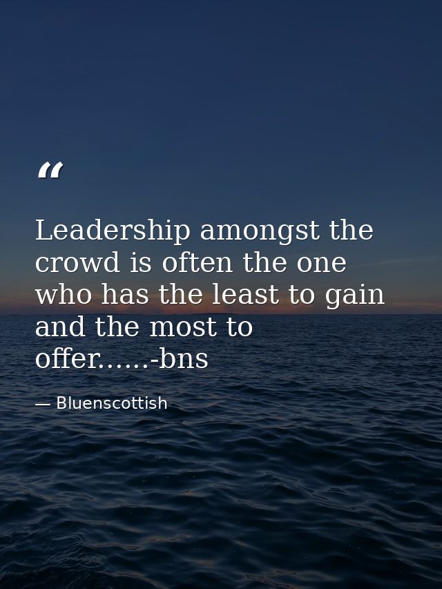 Leadership amongst the crowd is often the one who has the least to gain and the most to offer......-bns — Bluenscottish