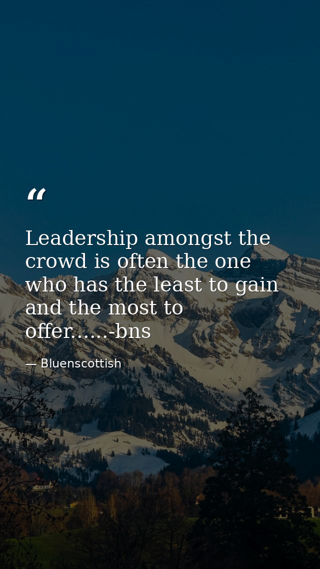 Leadership amongst the crowd is often the one who has the least to gain and the most to offer......-bns — Bluenscottish