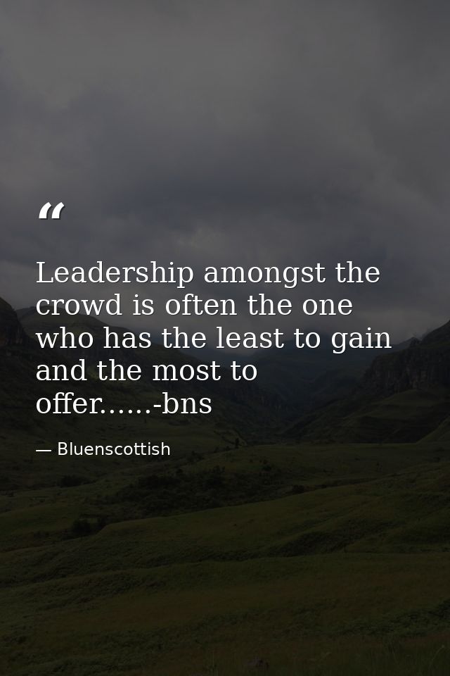 Leadership amongst the crowd is often the one who has the least to gain and the most to offer......-bns — Bluenscottish
