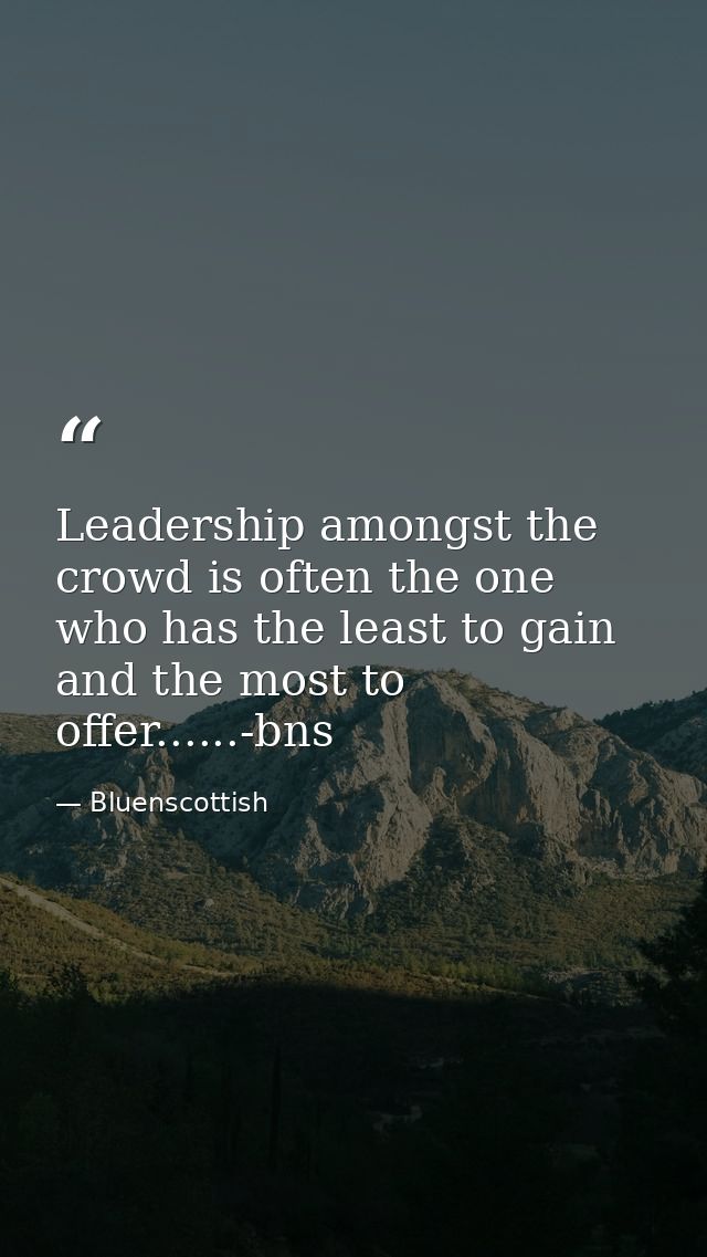 Leadership amongst the crowd is often the one who has the least to gain and the most to offer......-bns — Bluenscottish