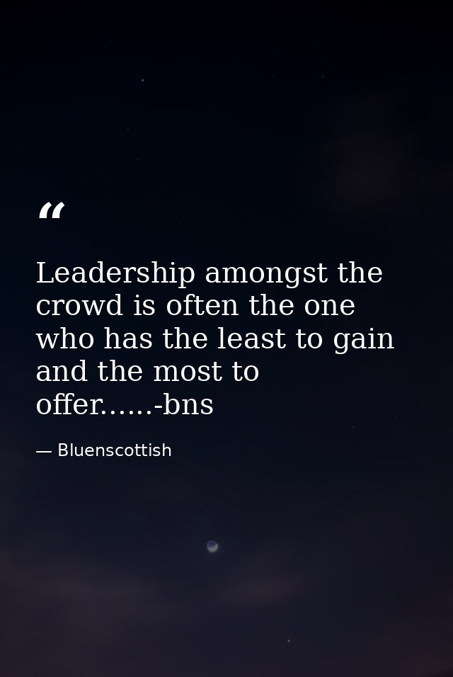 Leadership amongst the crowd is often the one who has the least to gain and the most to offer......-bns — Bluenscottish