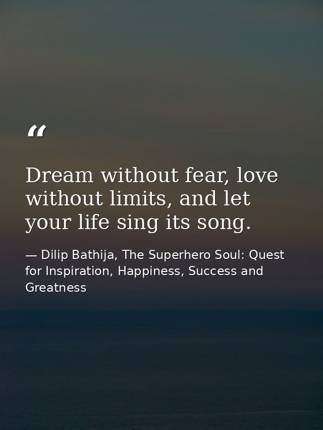 Dream without fear, love without limits, and let your life sing its song. — Dilip Bathija, The Superhero Soul: Quest for Inspiration, Happiness, Success and Greatness