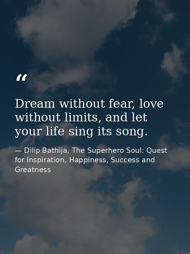 Dream without fear, love without limits, and let your life sing its song. — Dilip Bathija, The Superhero Soul: Quest for Inspiration, Happiness, Success and Greatness
