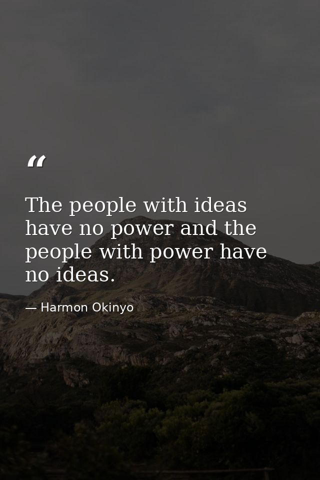 The people with ideas have no power and the people with power have no ideas. — Harmon Okinyo