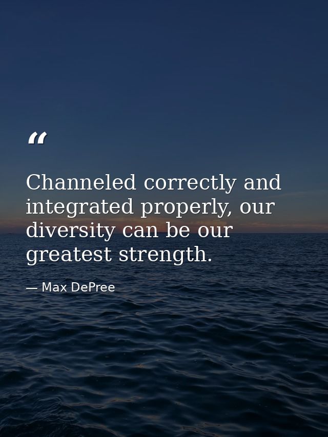 Channeled correctly and integrated properly, our diversity can be our greatest strength. — Max DePree