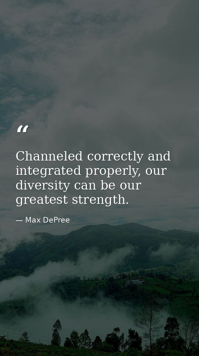 Channeled correctly and integrated properly, our diversity can be our greatest strength. — Max DePree