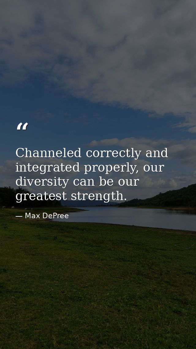 Channeled correctly and integrated properly, our diversity can be our greatest strength. — Max DePree