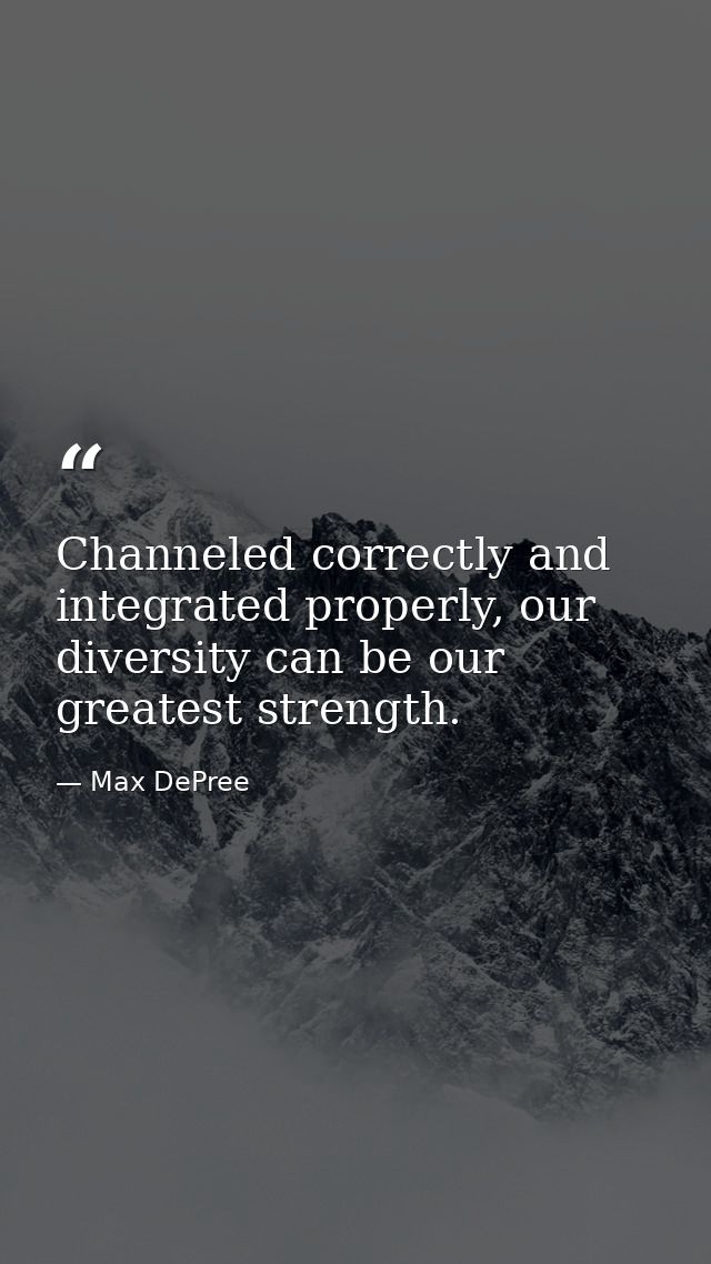 Channeled correctly and integrated properly, our diversity can be our greatest strength. — Max DePree