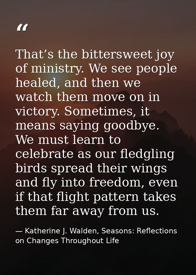 That’s the bittersweet joy of ministry. We see people healed, and then we watch them move on in victory. Sometimes, it m — Katherine J. Walden, Seasons: Reflections on Changes Throughout Life