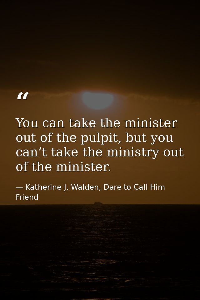 You can take the minister out of the pulpit, but you can’t take the ministry out of the minister. — Katherine J. Walden, Dare to Call Him Friend