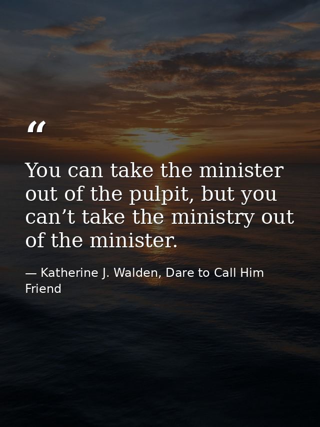 You can take the minister out of the pulpit, but you can’t take the ministry out of the minister. — Katherine J. Walden, Dare to Call Him Friend