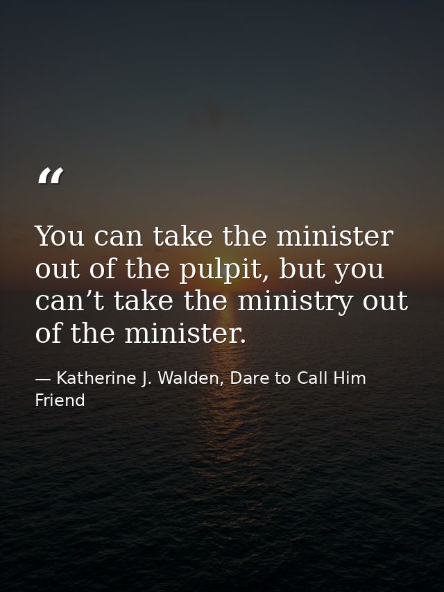 You can take the minister out of the pulpit, but you can’t take the ministry out of the minister. — Katherine J. Walden, Dare to Call Him Friend