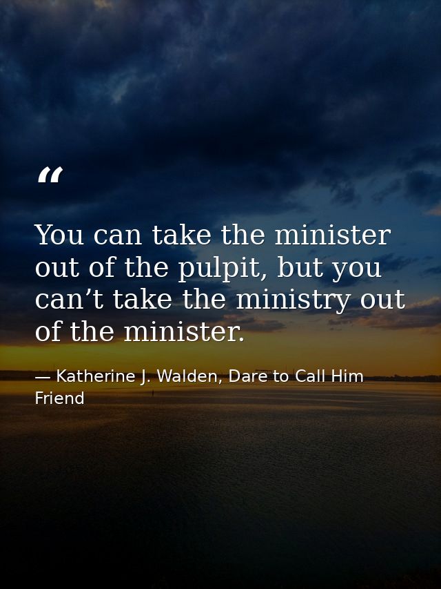 You can take the minister out of the pulpit, but you can’t take the ministry out of the minister. — Katherine J. Walden, Dare to Call Him Friend
