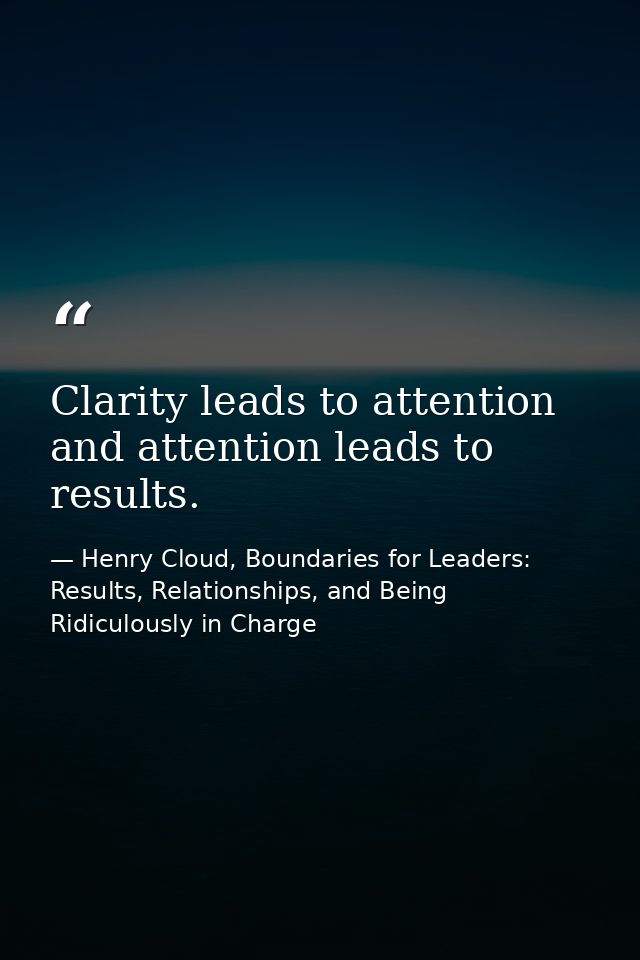 Clarity leads to attention and attention leads to results. — Henry Cloud, Boundaries for Leaders: Results, Relationships, and Being Ridiculously in Charge