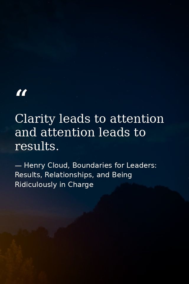 Clarity leads to attention and attention leads to results. — Henry Cloud, Boundaries for Leaders: Results, Relationships, and Being Ridiculously in Charge