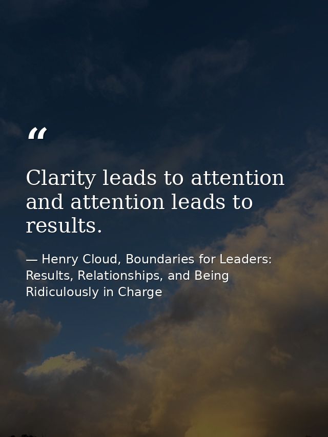 Clarity leads to attention and attention leads to results. — Henry Cloud, Boundaries for Leaders: Results, Relationships, and Being Ridiculously in Charge