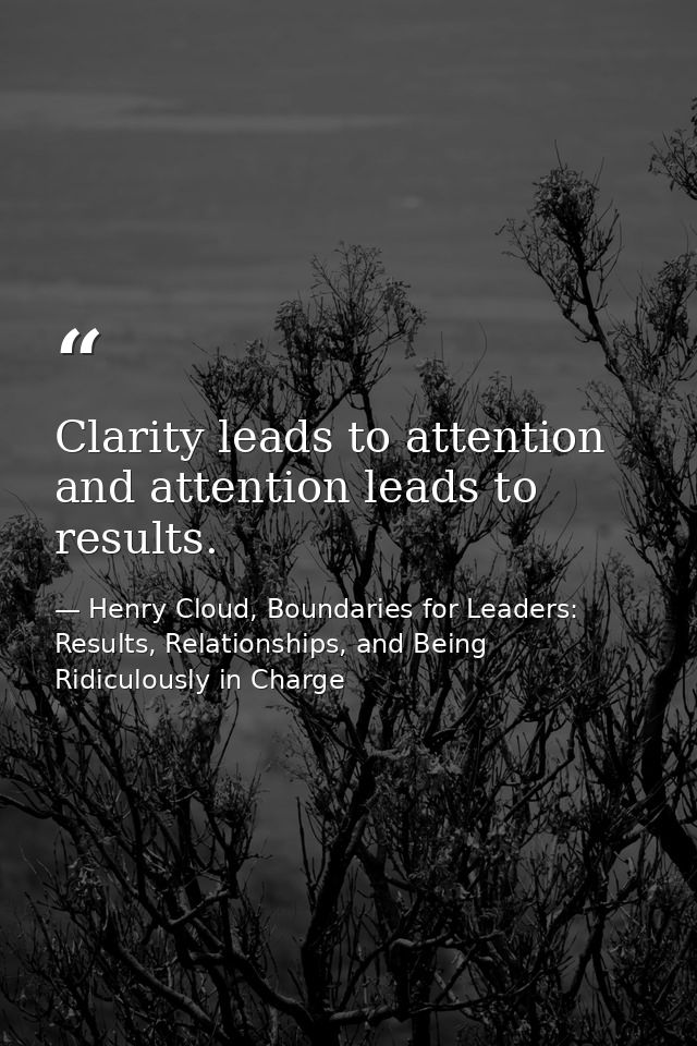 Clarity leads to attention and attention leads to results. — Henry Cloud, Boundaries for Leaders: Results, Relationships, and Being Ridiculously in Charge