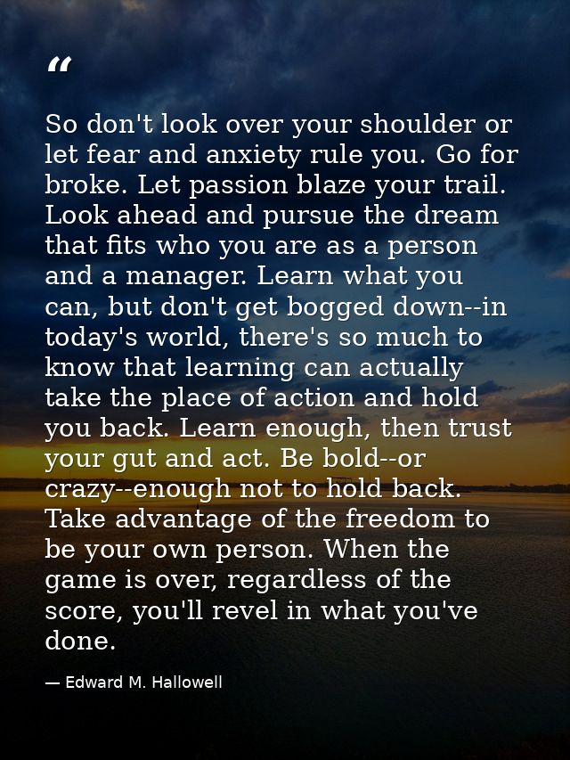 So don't look over your shoulder or let fear and anxiety rule you. Go for broke. Let passion blaze your trail. Look ahea — Edward M. Hallowell