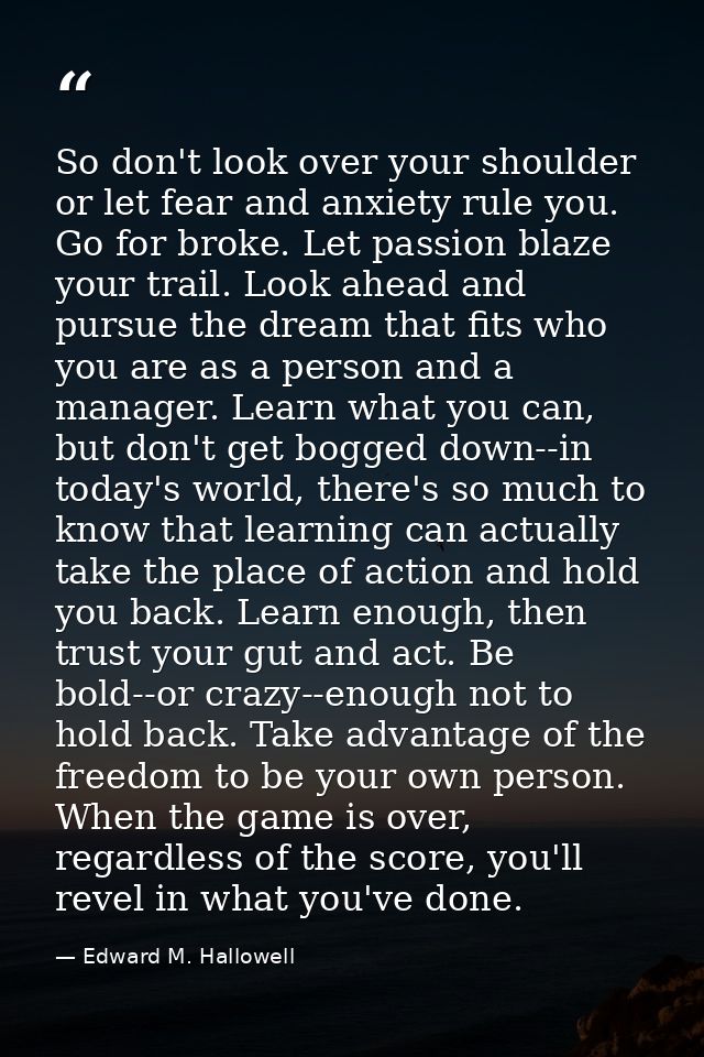 So don't look over your shoulder or let fear and anxiety rule you. Go for broke. Let passion blaze your trail. Look ahea — Edward M. Hallowell