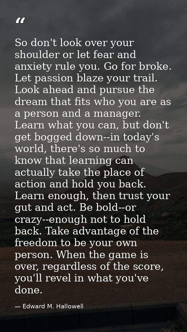 So don't look over your shoulder or let fear and anxiety rule you. Go for broke. Let passion blaze your trail. Look ahea — Edward M. Hallowell