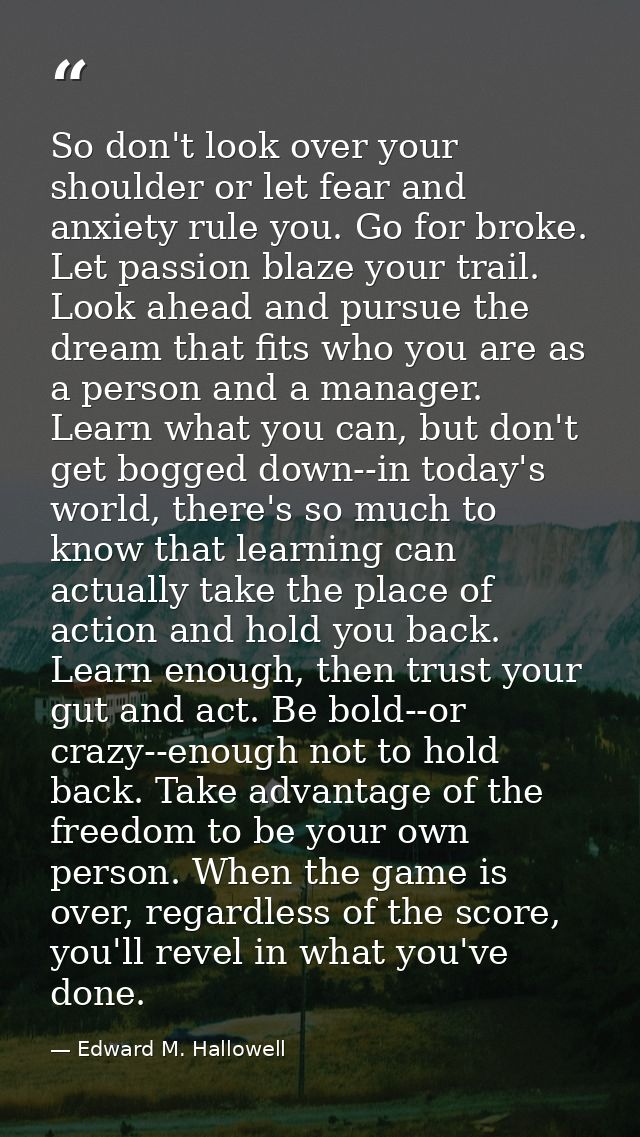 So don't look over your shoulder or let fear and anxiety rule you. Go for broke. Let passion blaze your trail. Look ahea — Edward M. Hallowell