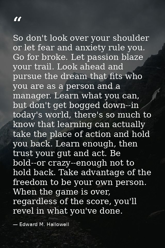 So don't look over your shoulder or let fear and anxiety rule you. Go for broke. Let passion blaze your trail. Look ahea — Edward M. Hallowell
