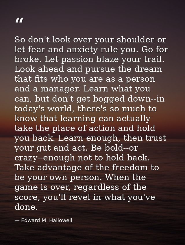 So don't look over your shoulder or let fear and anxiety rule you. Go for broke. Let passion blaze your trail. Look ahea — Edward M. Hallowell