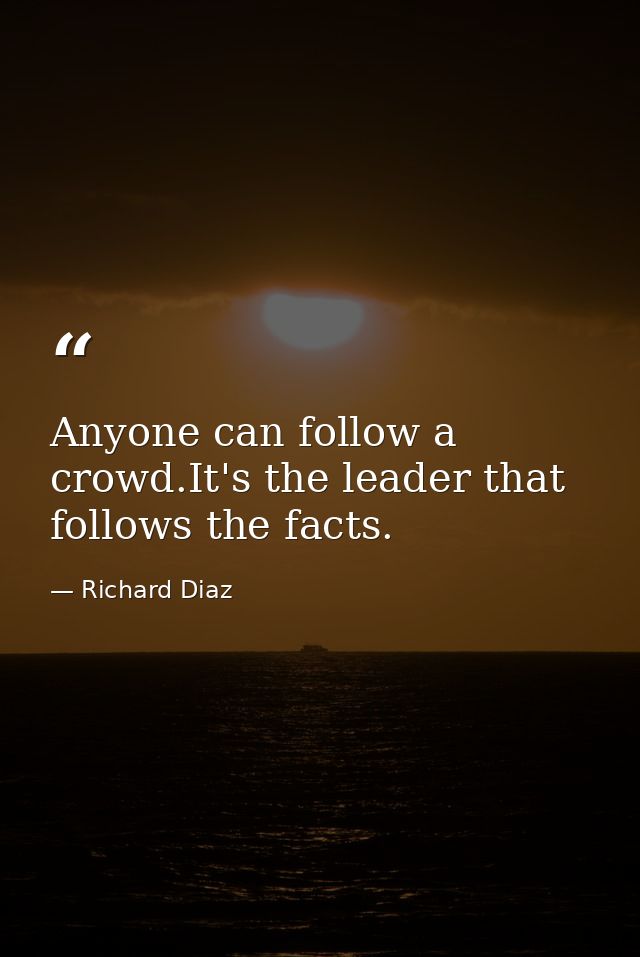 Anyone can follow a crowd.It's the leader that follows the facts. — Richard Diaz