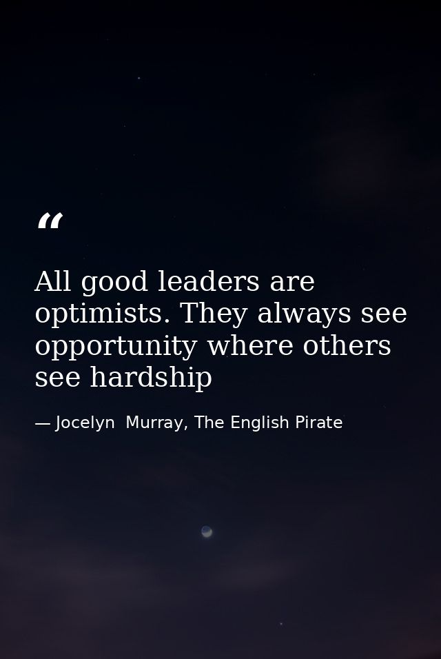 All good leaders are optimists. They always see opportunity where others see hardship — Jocelyn  Murray, The English Pirate