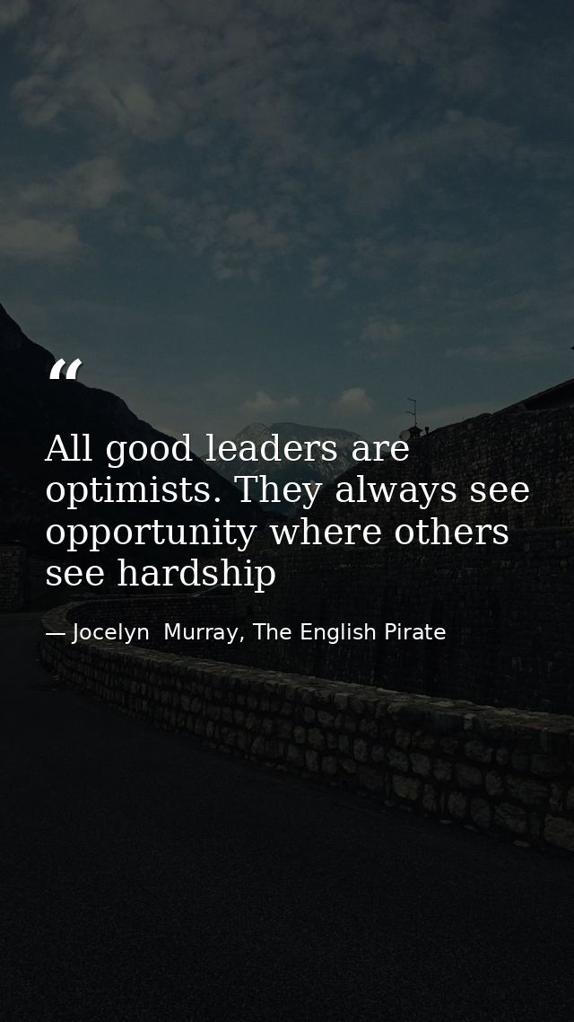 All good leaders are optimists. They always see opportunity where others see hardship — Jocelyn  Murray, The English Pirate