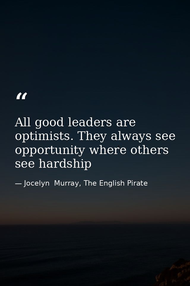 All good leaders are optimists. They always see opportunity where others see hardship — Jocelyn  Murray, The English Pirate