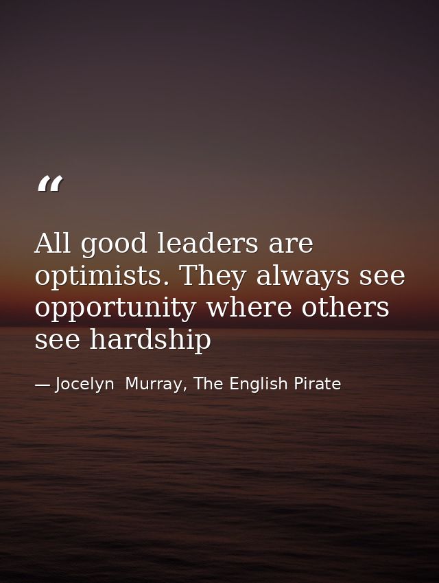 All good leaders are optimists. They always see opportunity where others see hardship — Jocelyn  Murray, The English Pirate
