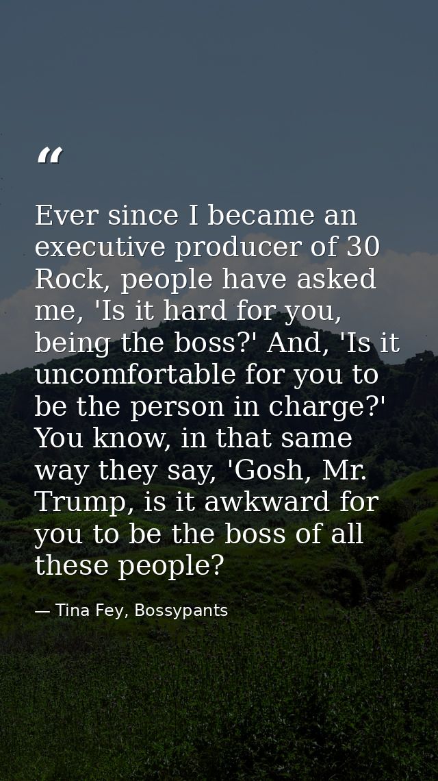Ever since I became an executive producer of 30 Rock, people have asked me, 'Is it hard for you, being the boss?' And, ' — Tina Fey, Bossypants