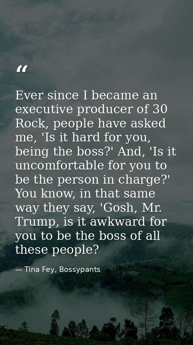 Ever since I became an executive producer of 30 Rock, people have asked me, 'Is it hard for you, being the boss?' And, ' — Tina Fey, Bossypants