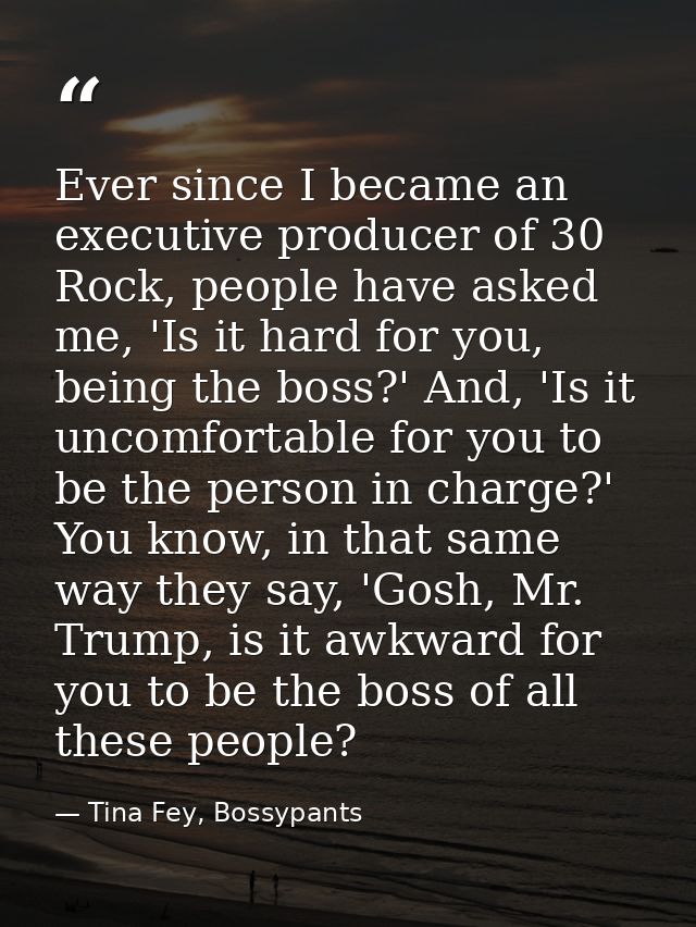 Ever since I became an executive producer of 30 Rock, people have asked me, 'Is it hard for you, being the boss?' And, ' — Tina Fey, Bossypants